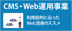 利用目的に沿ったWeb活用のススメ「CMS・Web運用事業」